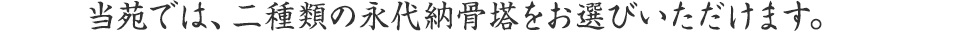 当苑では、二種類の永代納骨塔をお選びいただけます。